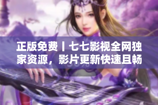 正版免费丨七七影视全网独家资源，影片更新快速且畅所欲言
