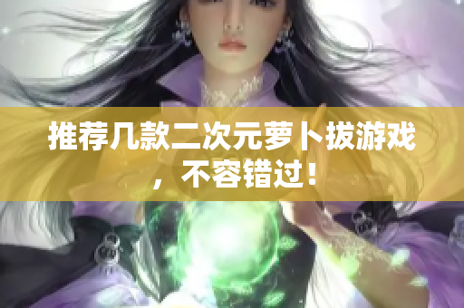 推荐几款二次元萝卜拔游戏，不容错过！