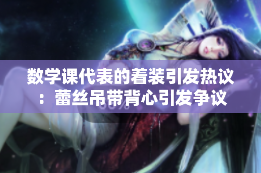 数学课代表的着装引发热议：蕾丝吊带背心引发争议