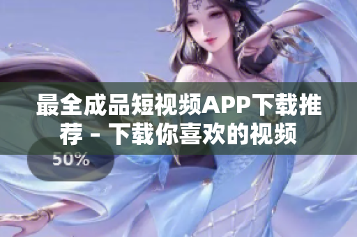 最全成品短视频APP下载推荐 – 下载你喜欢的视频