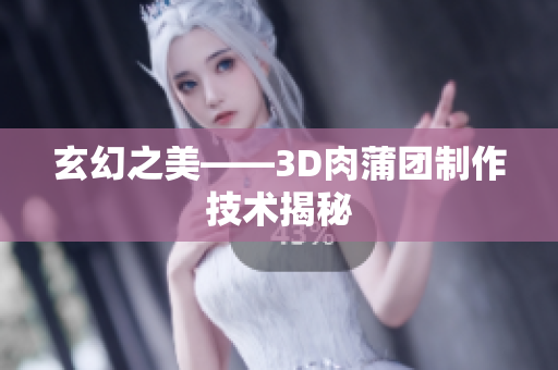 玄幻之美——3D肉蒲团制作技术揭秘