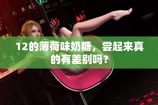 12的薄荷味奶糖，尝起来真的有差别吗？