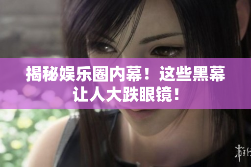揭秘娱乐圈内幕！这些黑幕让人大跌眼镜！