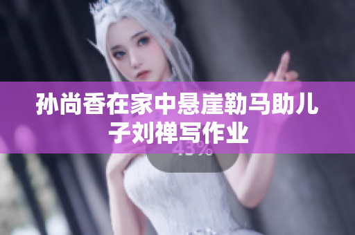 孙尚香在家中悬崖勒马助儿子刘禅写作业