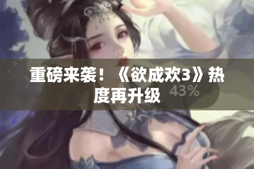 重磅来袭！《欲成欢3》热度再升级