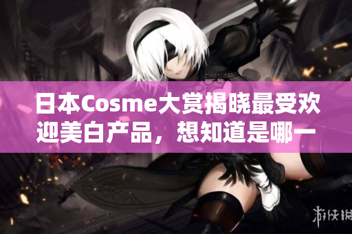日本Cosme大赏揭晓最受欢迎美白产品，想知道是哪一款？