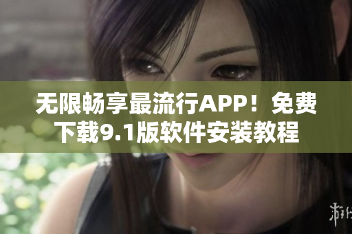 无限畅享最流行APP！免费下载9.1版软件安装教程