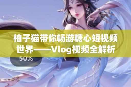 柚子猫带你畅游糖心短视频世界——Vlog视频全解析