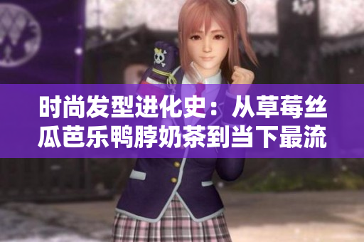 时尚发型进化史：从草莓丝瓜芭乐鸭脖奶茶到当下最流行