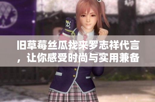 旧草莓丝瓜找来罗志祥代言，让你感受时尚与实用兼备！