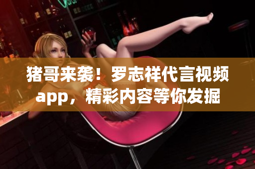 猪哥来袭！罗志祥代言视频app，精彩内容等你发掘