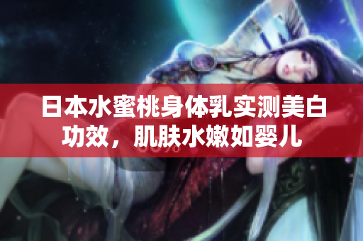 日本水蜜桃身体乳实测美白功效，肌肤水嫩如婴儿