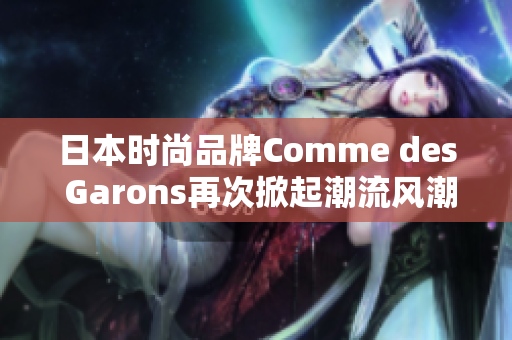 日本时尚品牌Comme des Garons再次掀起潮流风潮