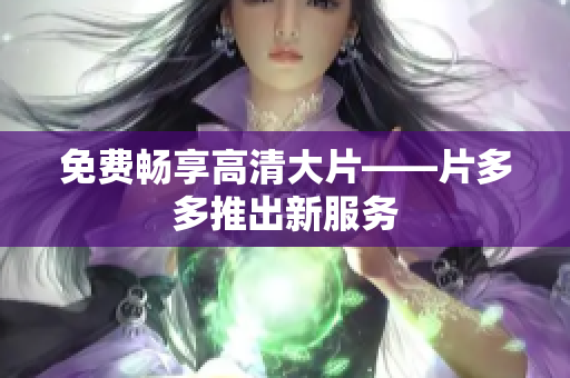 免费畅享高清大片——片多多推出新服务