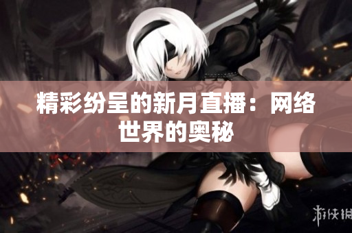 精彩纷呈的新月直播：网络世界的奥秘