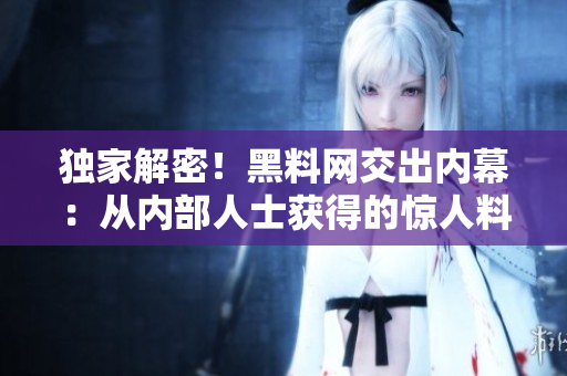 独家解密！黑料网交出内幕：从内部人士获得的惊人料！