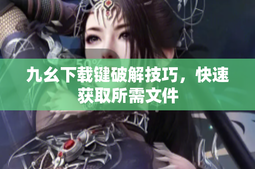 九幺下载键破解技巧，快速获取所需文件