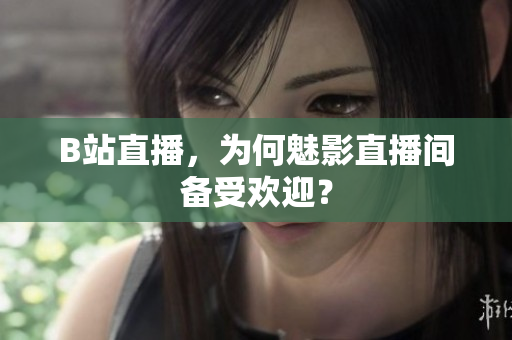 B站直播，为何魅影直播间备受欢迎？