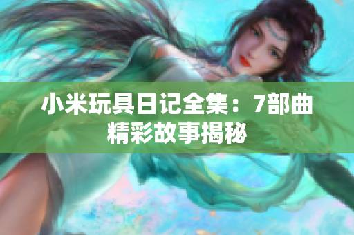 小米玩具日记全集：7部曲精彩故事揭秘