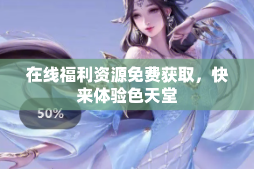 在线福利资源免费获取，快来体验色天堂