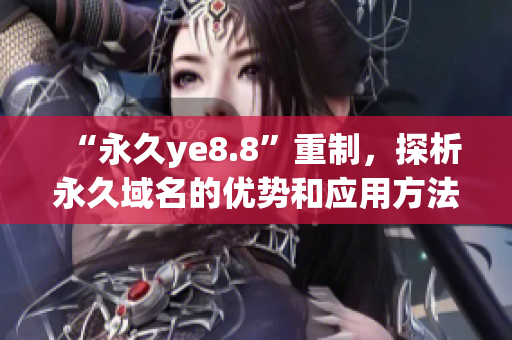 “永久ye8.8”重制，探析永久域名的优势和应用方法