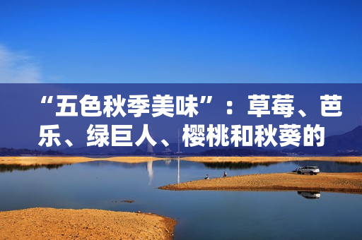 “五色秋季美味”：草莓、芭乐、绿巨人、樱桃和秋葵的独特风味