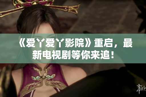 《爱丫爱丫影院》重启，最新电视剧等你来追！