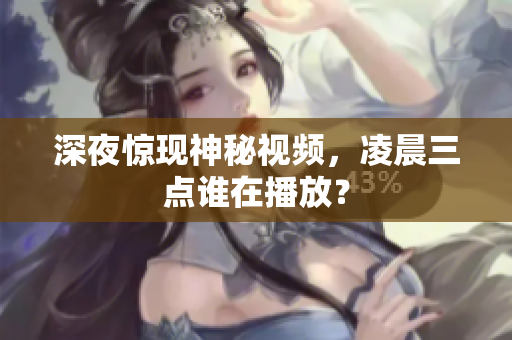深夜惊现神秘视频，凌晨三点谁在播放？