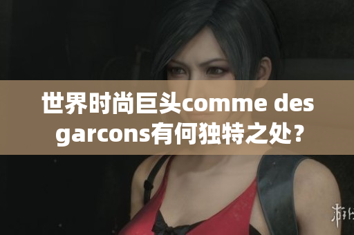 世界时尚巨头comme des garcons有何独特之处？