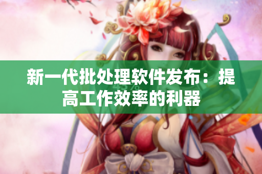 新一代批处理软件发布：提高工作效率的利器