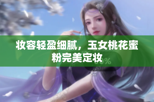妆容轻盈细腻，玉女桃花蜜粉完美定妆