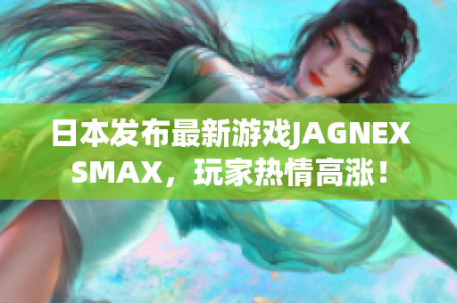 日本发布最新游戏JAGNEXSMAX，玩家热情高涨！