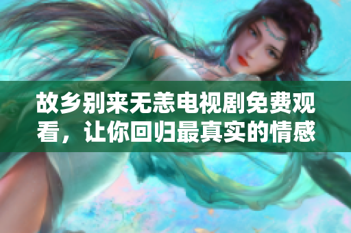 故乡别来无恙电视剧免费观看，让你回归最真实的情感世界！