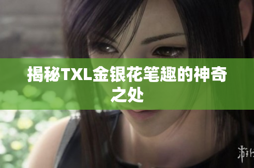 揭秘TXL金银花笔趣的神奇之处