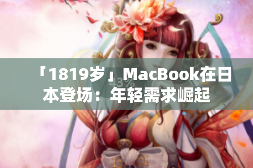 「1819岁」MacBook在日本登场：年轻需求崛起
