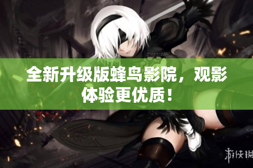 全新升级版蜂鸟影院，观影体验更优质！