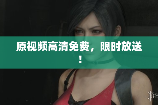 原视频高清免费，限时放送！