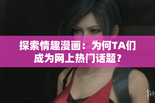 探索情趣漫画：为何TA们成为网上热门话题？