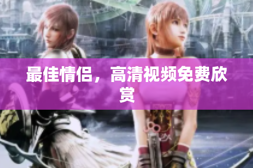 最佳情侣，高清视频免费欣赏