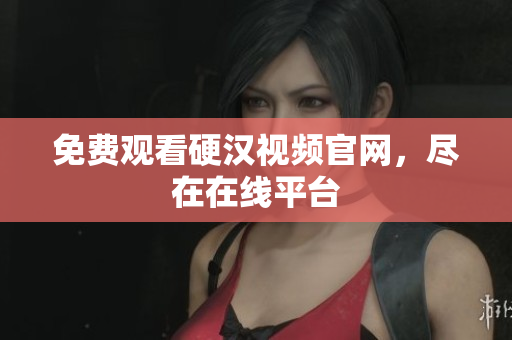 免费观看硬汉视频官网，尽在在线平台