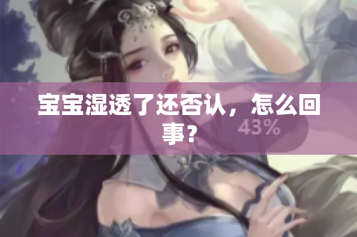 宝宝湿透了还否认，怎么回事？