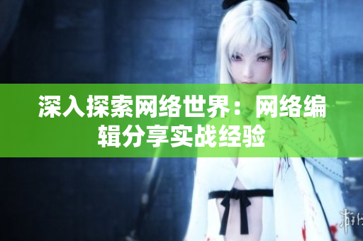 深入探索网络世界：网络编辑分享实战经验