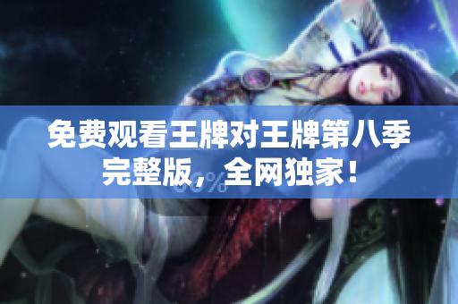 免费观看王牌对王牌第八季完整版，全网独家！