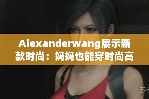 Alexanderwang展示新款时尚：妈妈也能穿时尚高质感