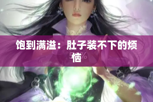 饱到满溢：肚子装不下的烦恼