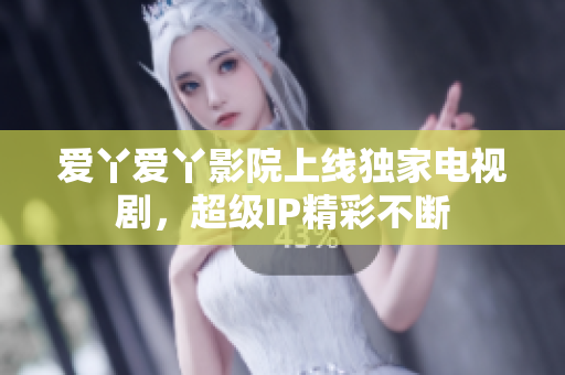 爱丫爱丫影院上线独家电视剧，超级IP精彩不断