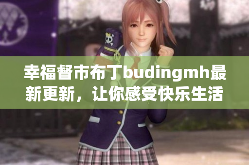 幸福督市布丁budingmh最新更新，让你感受快乐生活！