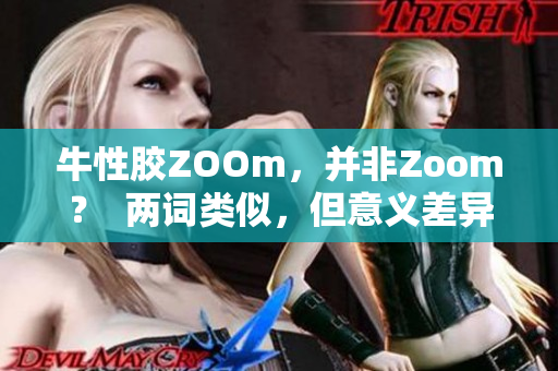 牛性胶ZOOm，并非Zoom？  两词类似，但意义差异甚大