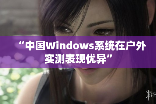 “中国Windows系统在户外实测表现优异”