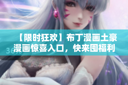 【限时狂欢】布丁漫画土豪漫画惊喜入口，快来囤福利！